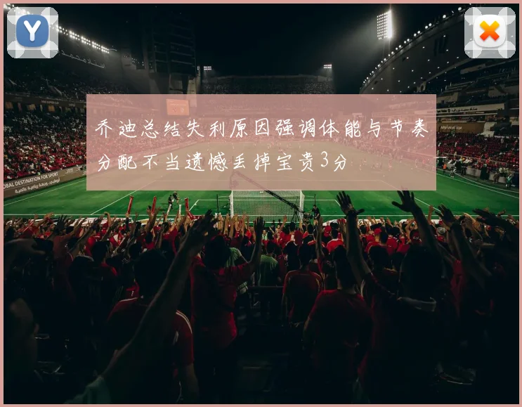 乔迪总结失利原因强调体能与节奏分配不当遗憾丢掉宝贵3分