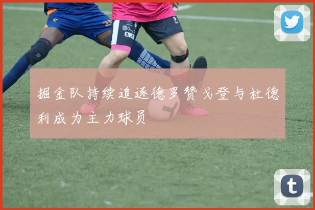 掘金队持续追逐德罗赞戈登与杜德利成为主力球员