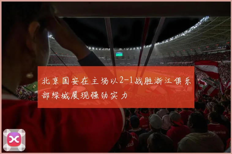 北京国安在主场以2-1战胜浙江俱乐部绿城展现强劲实力