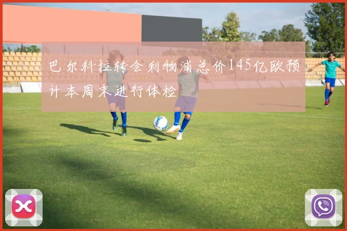 巴尔科拉转会利物浦总价145亿欧预计本周末进行体检