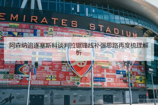 阿森纳追逐塞斯科谈判拉锯锋线补强思路再度梳理解析