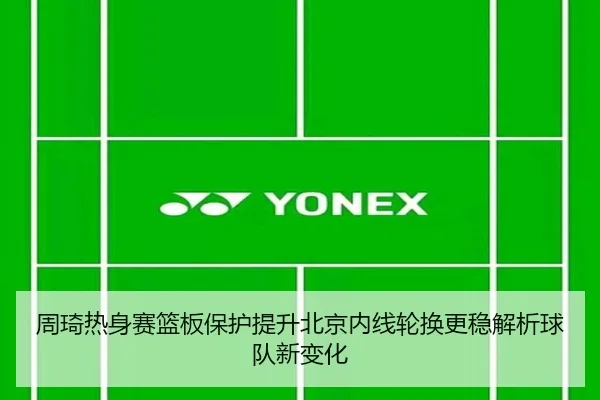 周琦热身赛篮板保护提升北京内线轮换更稳解析球队新变化
