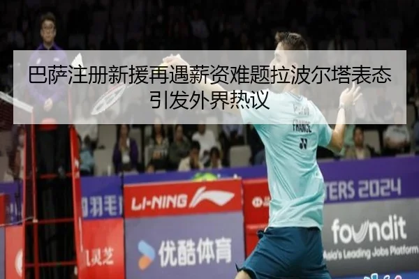 巴萨注册新援再遇薪资难题拉波尔塔表态引发外界热议
