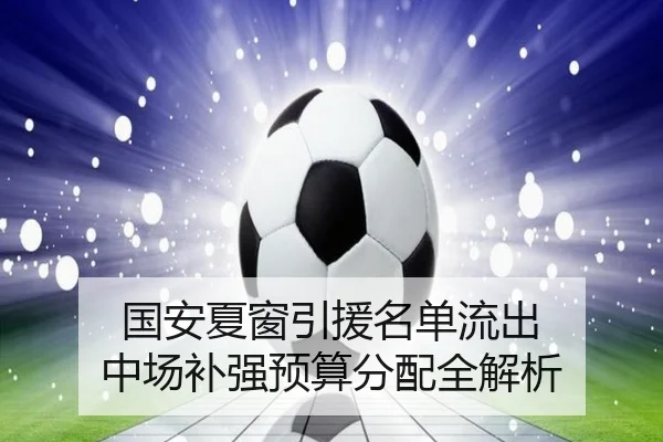 国安夏窗引援名单流出 中场补强预算分配全解析